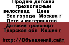 Продаю детский трехколесный велосипед. › Цена ­ 5 000 - Все города, Москва г. Дети и материнство » Детский транспорт   . Тверская обл.,Кашин г.